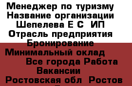 Менеджер по туризму › Название организации ­ Шепелева Е.С, ИП › Отрасль предприятия ­ Бронирование › Минимальный оклад ­ 30 000 - Все города Работа » Вакансии   . Ростовская обл.,Ростов-на-Дону г.